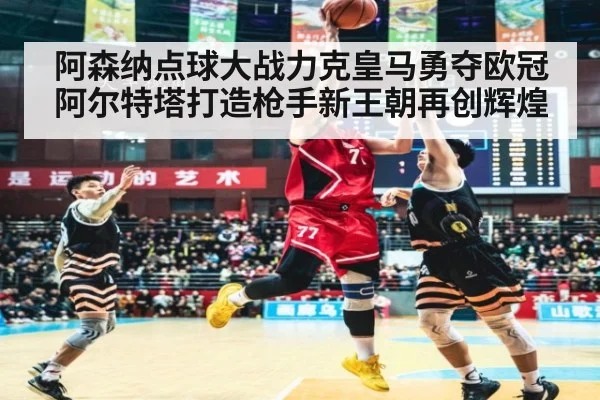 阿森纳点球大战力克皇马勇夺欧冠阿尔特塔打造枪手新王朝再创辉煌