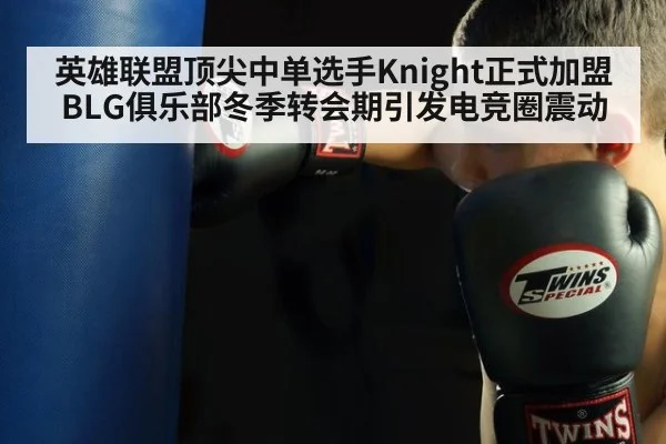 英雄联盟顶尖中单选手Knight正式加盟BLG俱乐部冬季转会期引发电竞圈震动